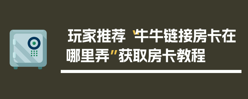 玩家推荐“牛牛链接房卡在哪里弄”获取房卡教程