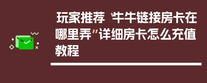 玩家推荐“牛牛链接房卡在哪里弄”详细房卡怎么充值教程