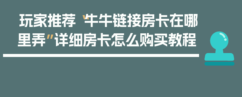 玩家推荐“牛牛链接房卡在哪里弄”详细房卡怎么购买教程