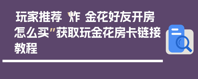 玩家推荐“炸 金花好友开房怎么买”获取玩金花房卡链接教程