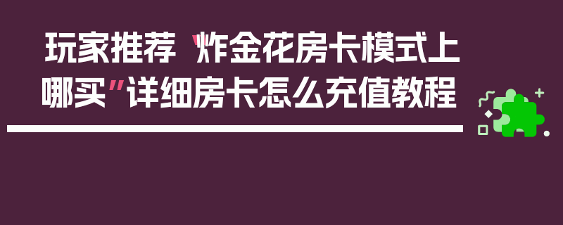 玩家推荐“炸金花房卡模式上哪买”详细房卡怎么充值教程