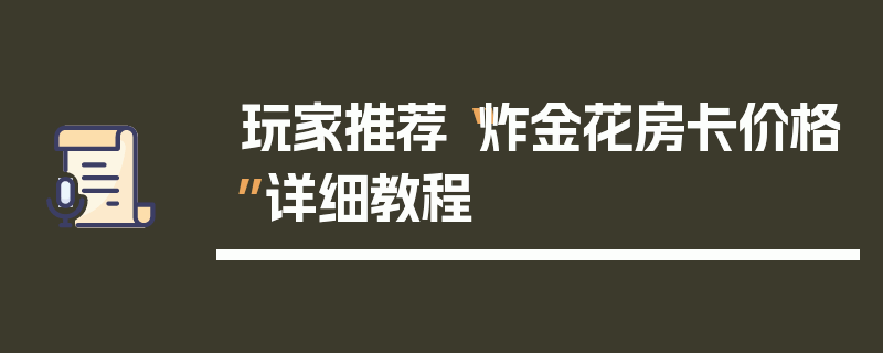 玩家推荐“炸金花房卡价格”详细教程