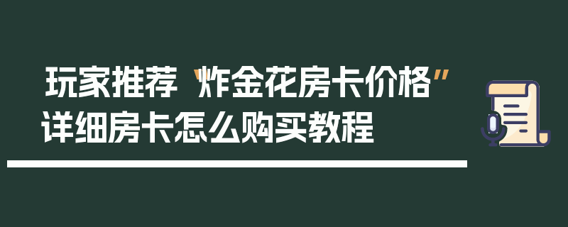 玩家推荐“炸金花房卡价格”详细房卡怎么购买教程