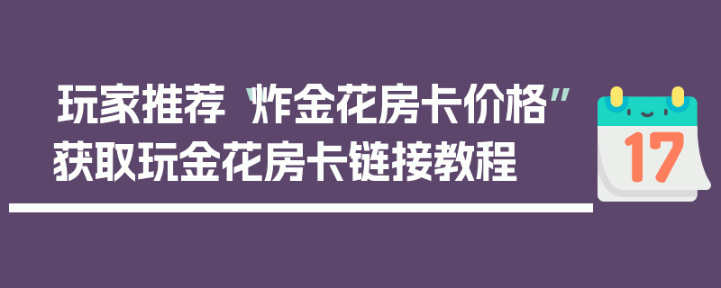 玩家推荐“炸金花房卡价格”获取玩金花房卡链接教程