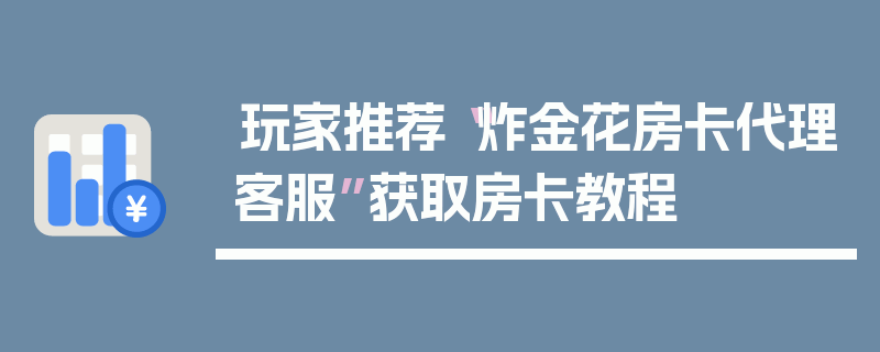 玩家推荐“炸金花房卡代理客服”获取房卡教程