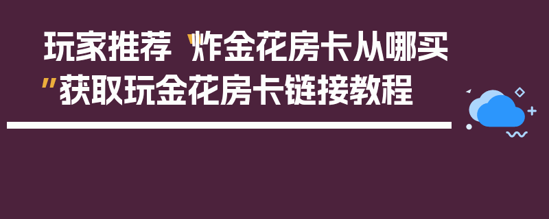 玩家推荐“炸金花房卡从哪买”获取玩金花房卡链接教程