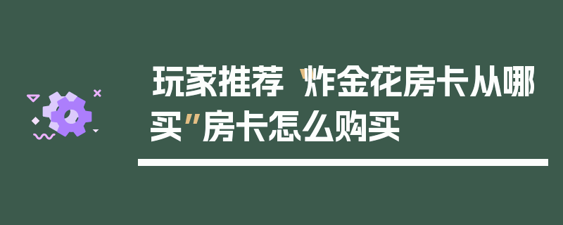 玩家推荐“炸金花房卡从哪买”房卡怎么购买