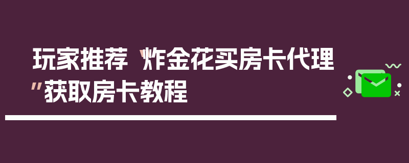 玩家推荐“炸金花买房卡代理”获取房卡教程