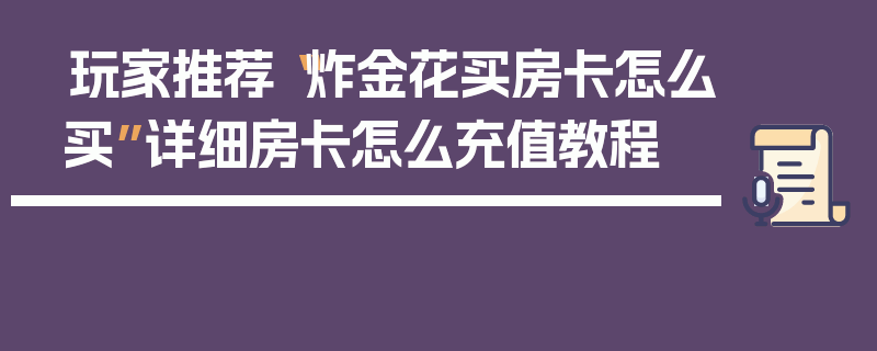 玩家推荐“炸金花买房卡怎么买”详细房卡怎么充值教程