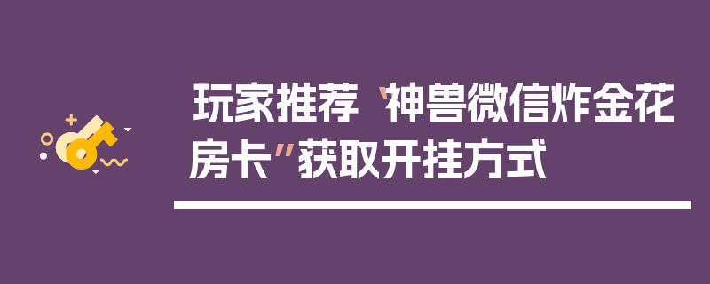 玩家推荐“神兽微信炸金花房卡”获取开挂方式
