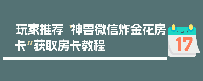 玩家推荐“神兽微信炸金花房卡”获取房卡教程