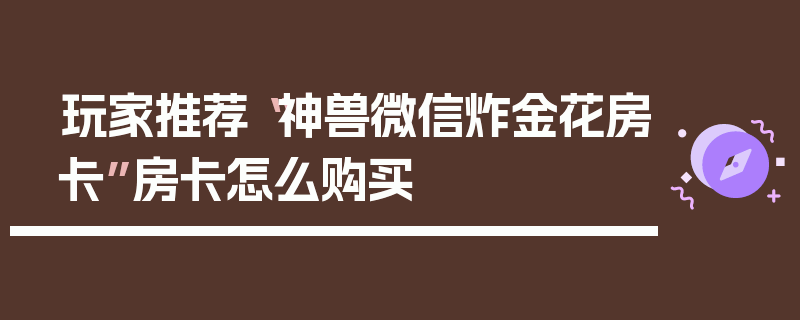 玩家推荐“神兽微信炸金花房卡”房卡怎么购买