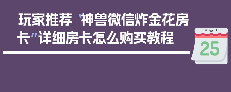 玩家推荐“神兽微信炸金花房卡”详细房卡怎么购买教程
