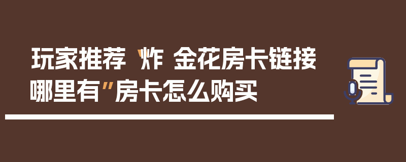 玩家推荐“炸 金花房卡链接哪里有”房卡怎么购买