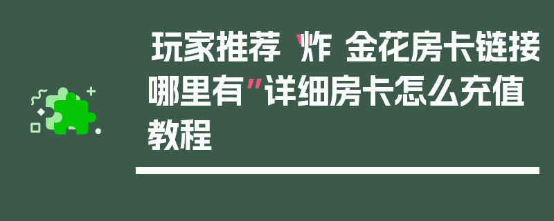 玩家推荐“炸 金花房卡链接哪里有”详细房卡怎么充值教程