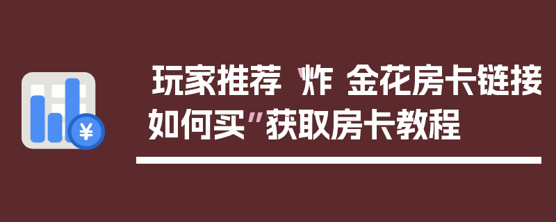 玩家推荐“炸 金花房卡链接如何买”获取房卡教程
