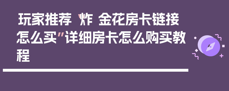 玩家推荐“炸 金花房卡链接怎么买”详细房卡怎么购买教程