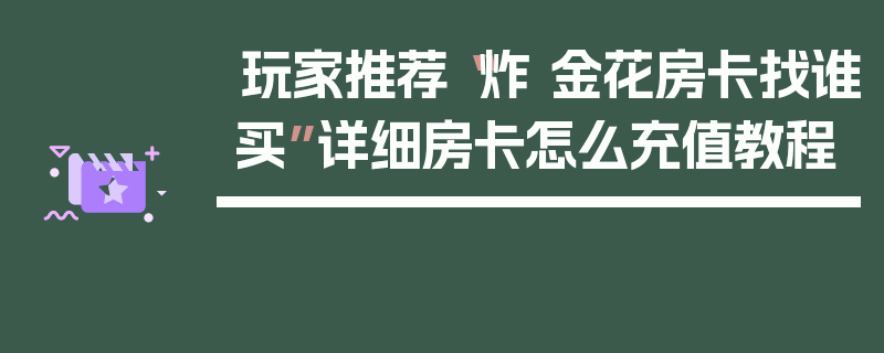 玩家推荐“炸 金花房卡找谁买”详细房卡怎么充值教程
