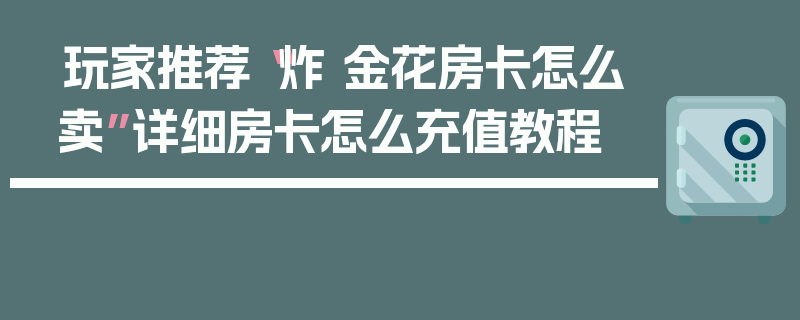 玩家推荐“炸 金花房卡怎么卖”详细房卡怎么充值教程