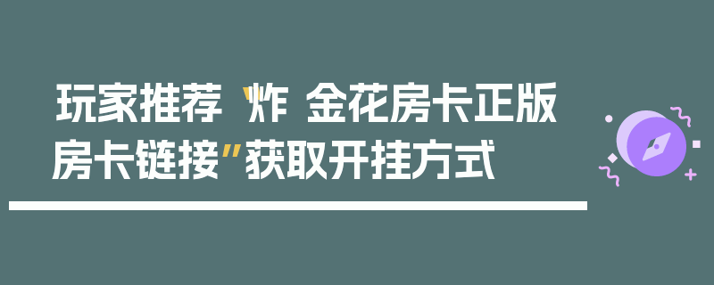 玩家推荐“炸 金花房卡正版房卡链接”获取开挂方式