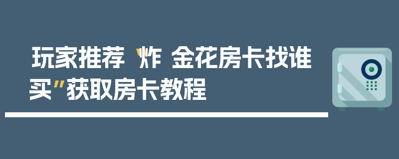 玩家推荐“炸 金花房卡找谁买”获取房卡教程