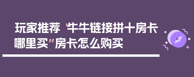 玩家推荐“牛牛链接拼十房卡哪里买”房卡怎么购买