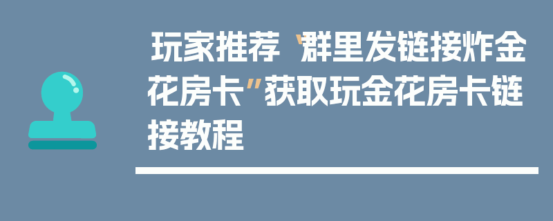 玩家推荐“群里发链接炸金花房卡”获取玩金花房卡链接教程