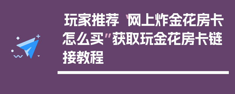玩家推荐“网上炸金花房卡怎么买”获取玩金花房卡链接教程