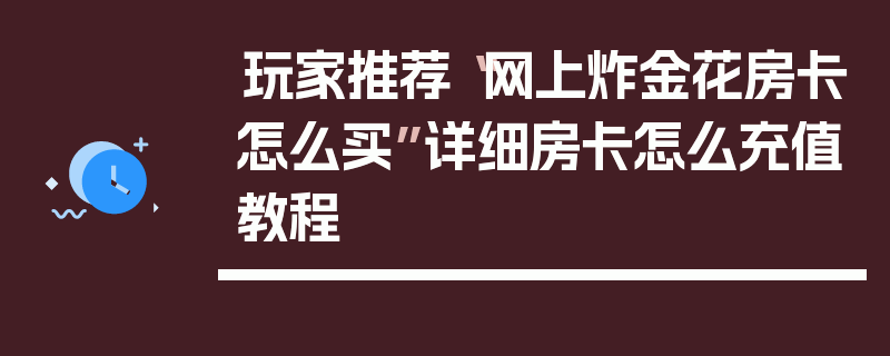 玩家推荐“网上炸金花房卡怎么买”详细房卡怎么充值教程