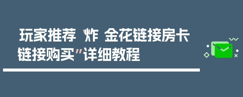 玩家推荐“炸 金花链接房卡链接购买”详细教程