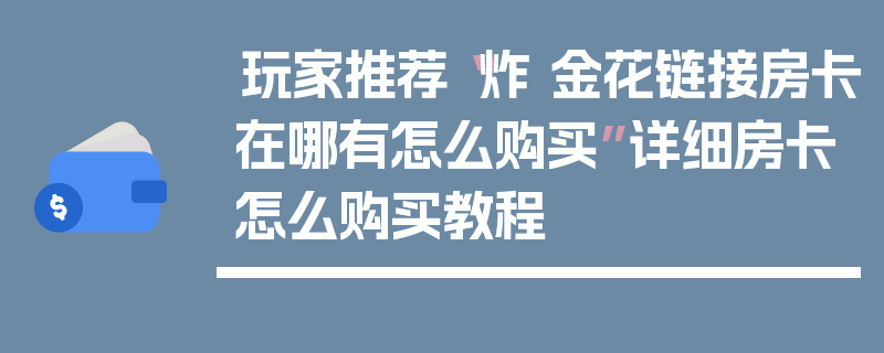 玩家推荐“炸 金花链接房卡在哪有怎么购买”详细房卡怎么购买教程