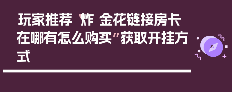 玩家推荐“炸 金花链接房卡在哪有怎么购买”获取开挂方式