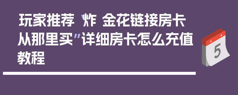 玩家推荐“炸 金花链接房卡从那里买”详细房卡怎么充值教程