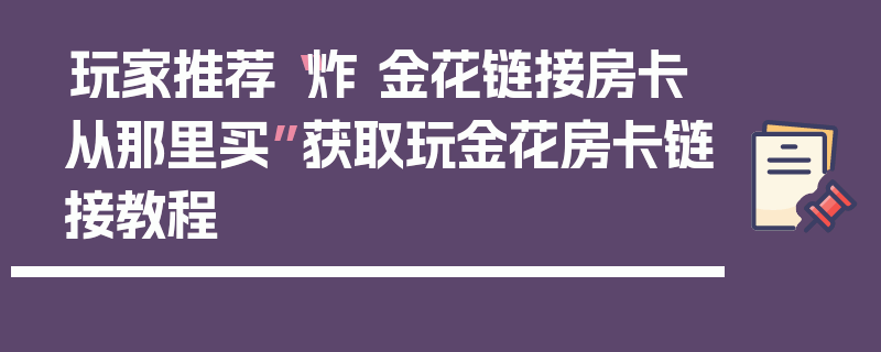 玩家推荐“炸 金花链接房卡从那里买”获取玩金花房卡链接教程