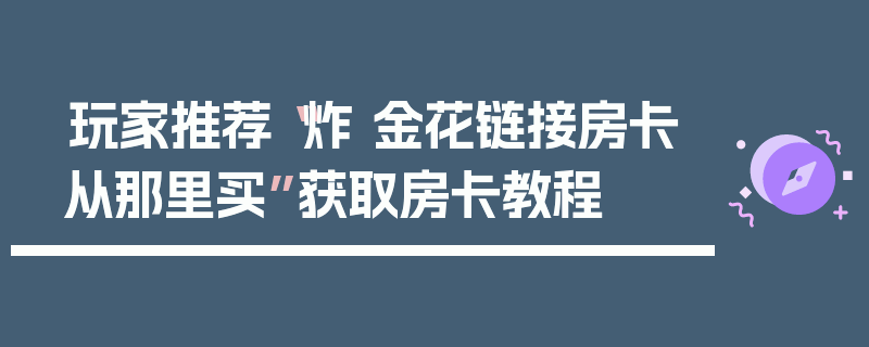 玩家推荐“炸 金花链接房卡从那里买”获取房卡教程