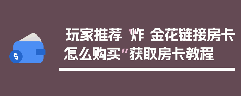 玩家推荐“炸 金花链接房卡怎么购买”获取房卡教程