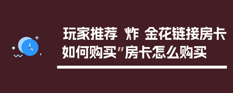玩家推荐“炸 金花链接房卡如何购买”房卡怎么购买