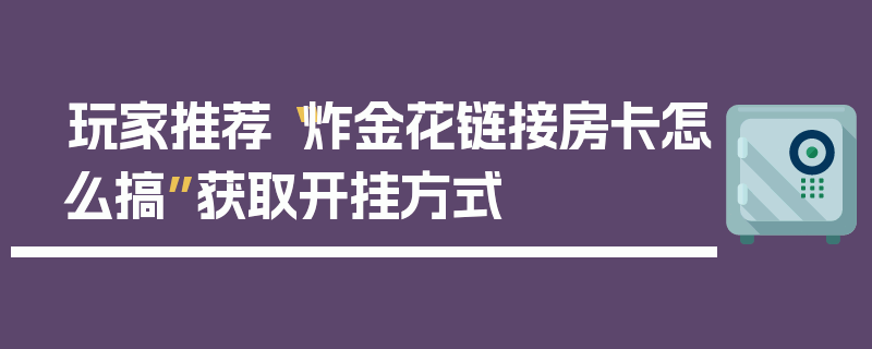 玩家推荐“炸金花链接房卡怎么搞”获取开挂方式