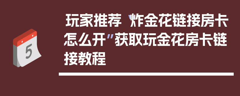 玩家推荐“炸金花链接房卡怎么开”获取玩金花房卡链接教程