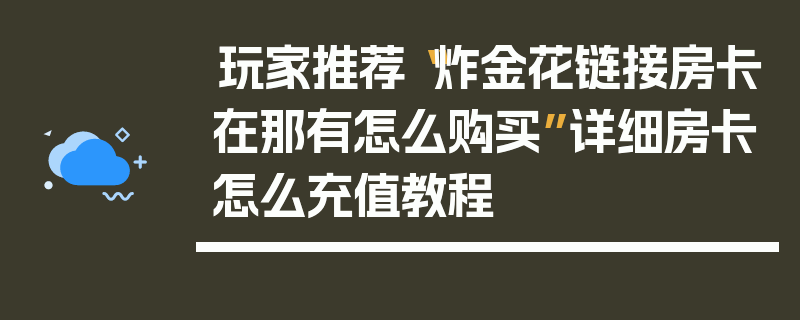 玩家推荐“炸金花链接房卡在那有怎么购买”详细房卡怎么充值教程
