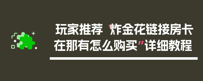 玩家推荐“炸金花链接房卡在那有怎么购买”详细教程