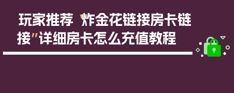 玩家推荐“炸金花链接房卡链接”详细房卡怎么充值教程