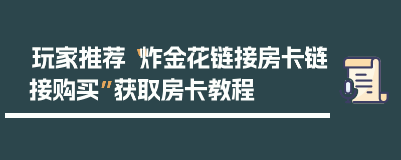 玩家推荐“炸金花链接房卡链接购买”获取房卡教程