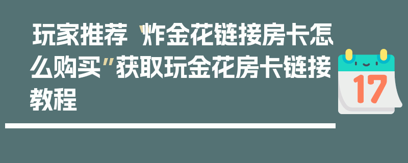 玩家推荐“炸金花链接房卡怎么购买”获取玩金花房卡链接教程