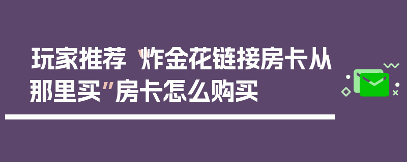 玩家推荐“炸金花链接房卡从那里买”房卡怎么购买