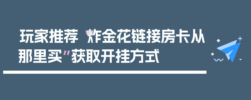 玩家推荐“炸金花链接房卡从那里买”获取开挂方式