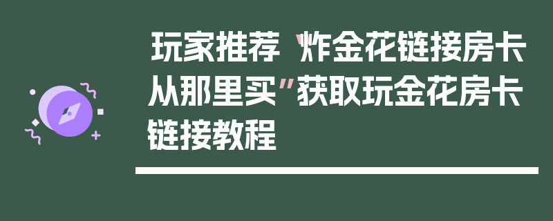 玩家推荐“炸金花链接房卡从那里买”获取玩金花房卡链接教程