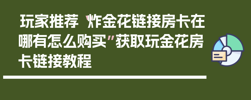 玩家推荐“炸金花链接房卡在哪有怎么购买”获取玩金花房卡链接教程