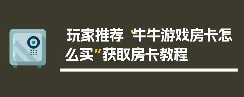玩家推荐“牛牛游戏房卡怎么买”获取房卡教程