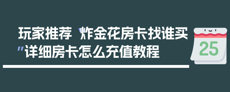 玩家推荐“炸金花房卡找谁买”详细房卡怎么充值教程